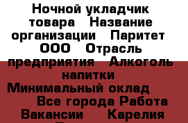 Ночной укладчик товара › Название организации ­ Паритет, ООО › Отрасль предприятия ­ Алкоголь, напитки › Минимальный оклад ­ 26 000 - Все города Работа » Вакансии   . Карелия респ.,Петрозаводск г.